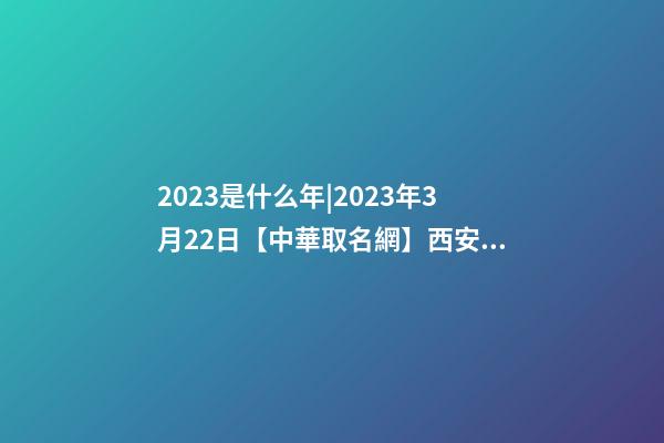 2023是什么年|2023年3月22日【中華取名網】西安XXX茶業簽約-第1張-公司起名-玄機派